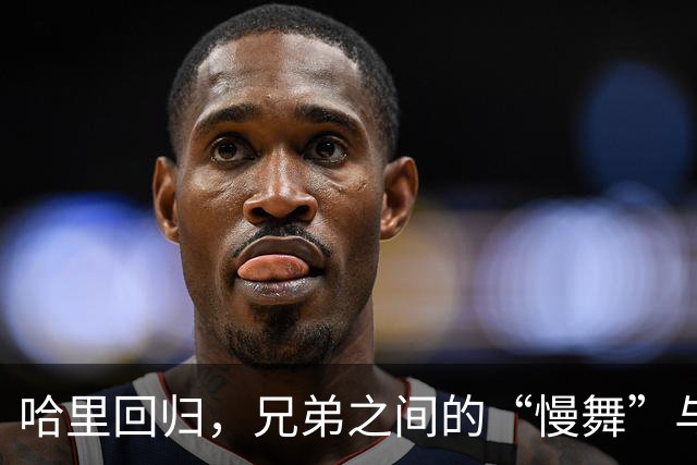 哈里回归，兄弟之间的“慢舞”与“默契